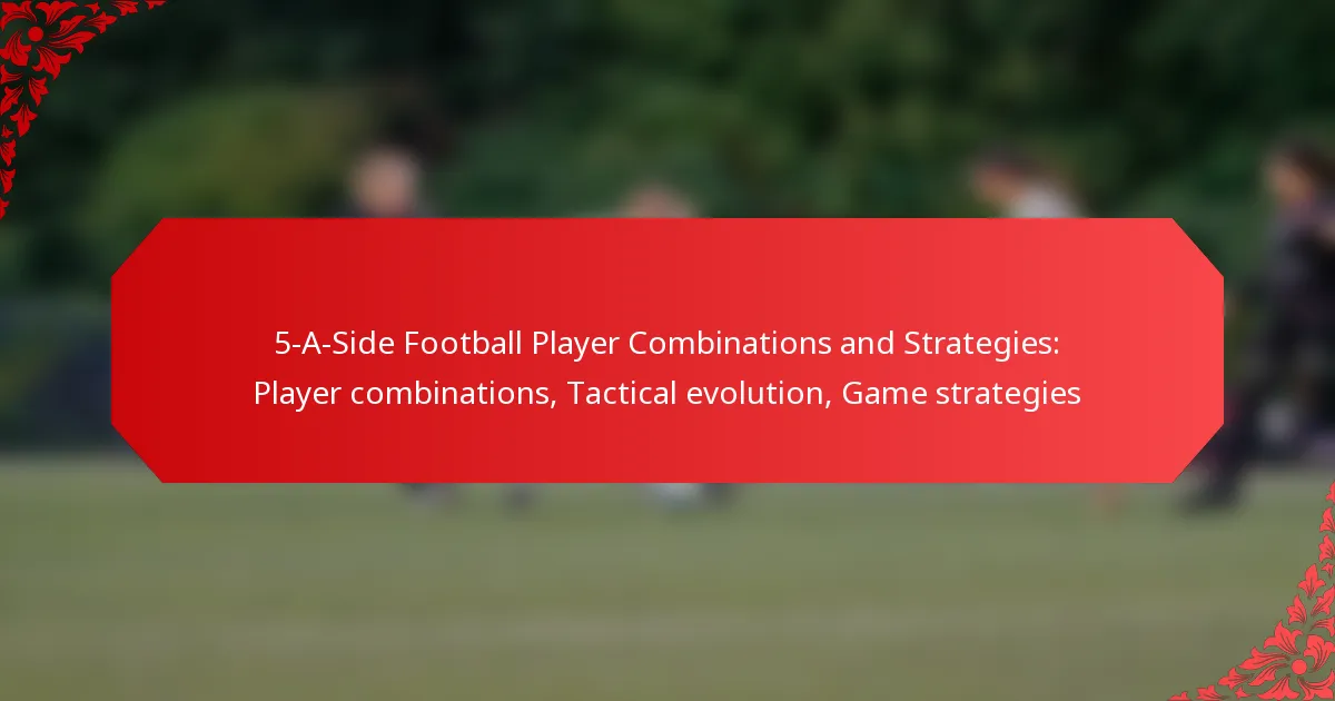 5-A-Side Football Player Combinations and Strategies: Player combinations, Tactical evolution, Game strategies