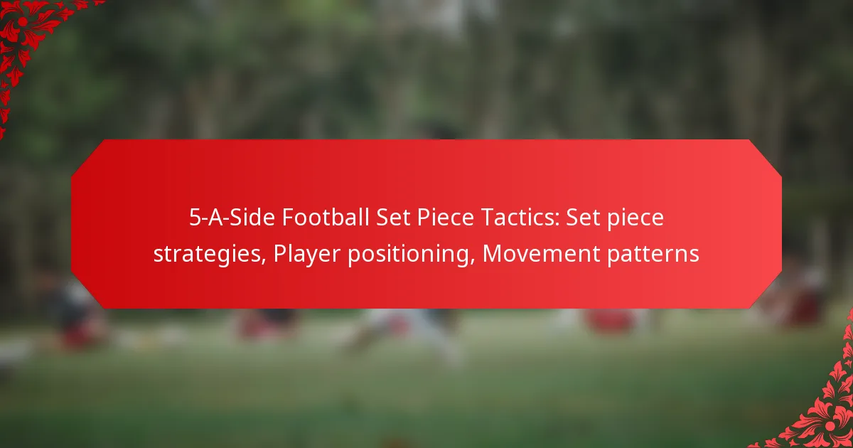 5-A-Side Football Set Piece Tactics: Set piece strategies, Player positioning, Movement patterns